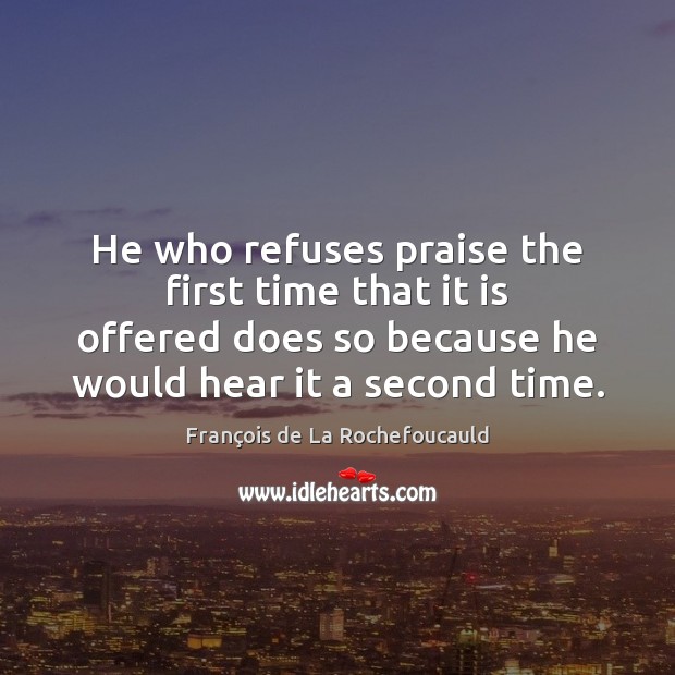 He who refuses praise the first time that it is offered does François de La Rochefoucauld Picture Quote