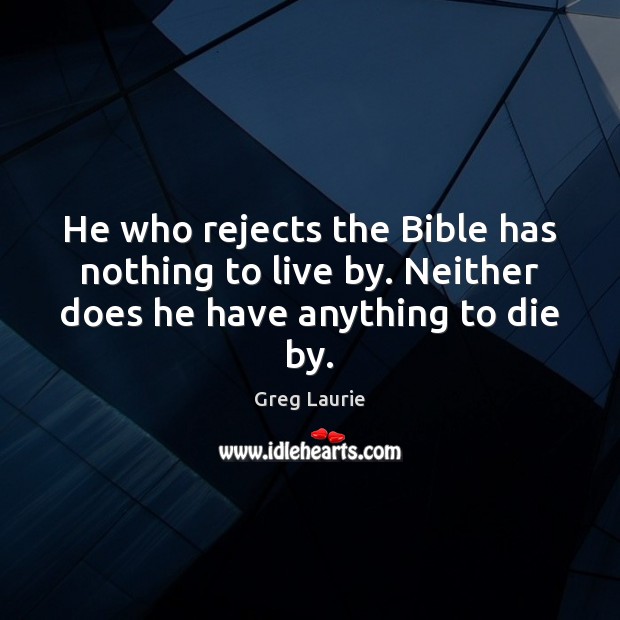 He who rejects the Bible has nothing to live by. Neither does he have anything to die by. Greg Laurie Picture Quote