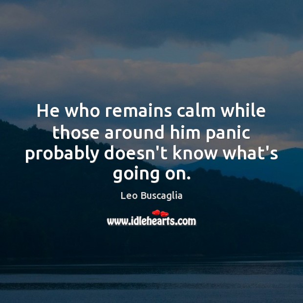 He who remains calm while those around him panic probably doesn’t know what’s going on. Leo Buscaglia Picture Quote