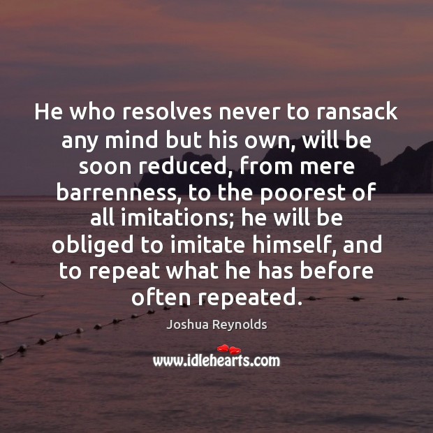 He who resolves never to ransack any mind but his own, will Joshua Reynolds Picture Quote