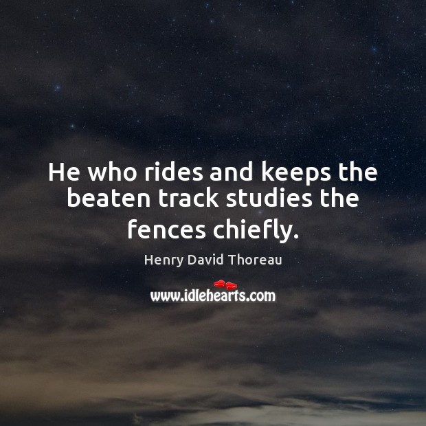 He who rides and keeps the beaten track studies the fences chiefly. Henry David Thoreau Picture Quote