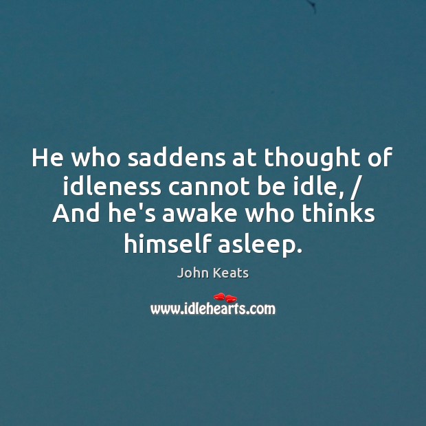 He who saddens at thought of idleness cannot be idle, / And he’s John Keats Picture Quote