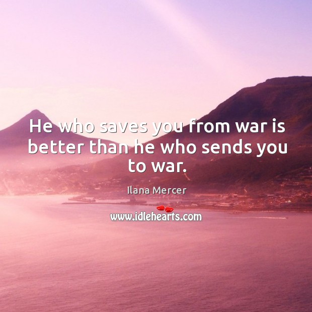 He who saves you from war is better than he who sends you to war. Ilana Mercer Picture Quote