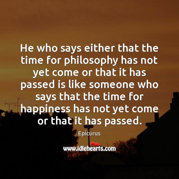 He who says either that the time for philosophy has not yet Epicurus Picture Quote
