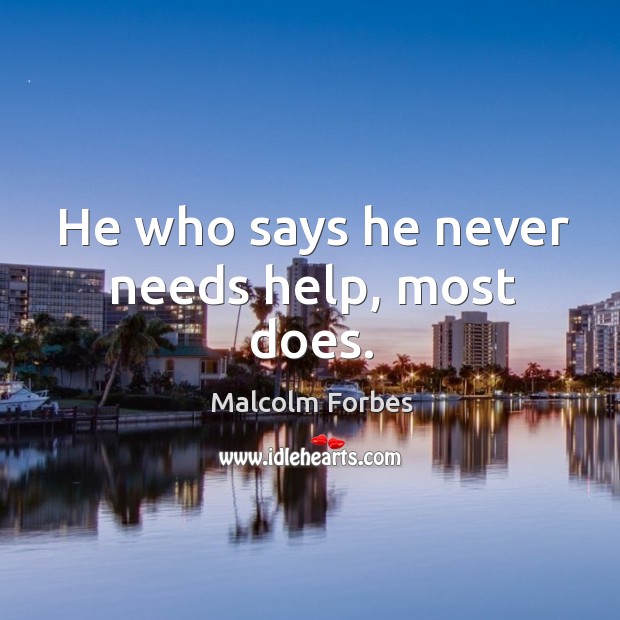 He who says he never needs help, most does. Malcolm Forbes Picture Quote