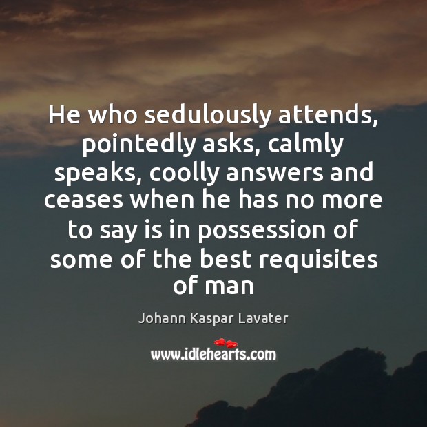 He who sedulously attends, pointedly asks, calmly speaks, coolly answers and ceases Johann Kaspar Lavater Picture Quote