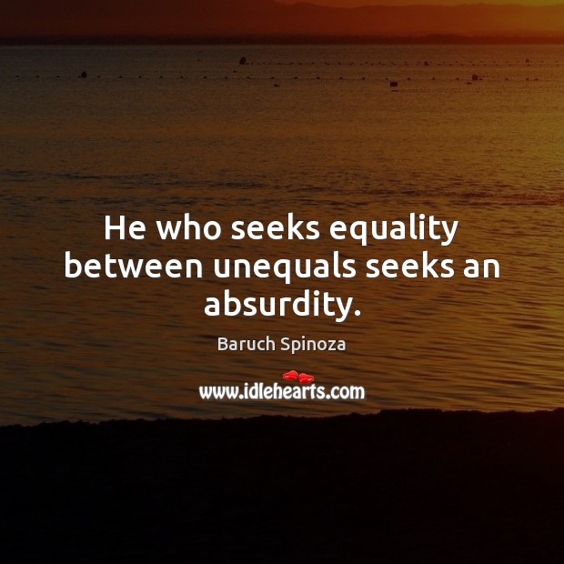 He who seeks equality between unequals seeks an absurdity. Baruch Spinoza Picture Quote