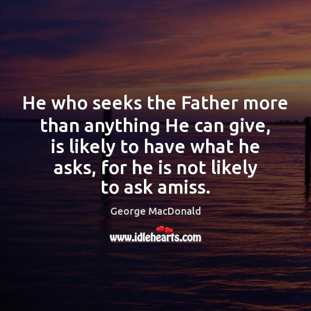 He who seeks the Father more than anything He can give, is George MacDonald Picture Quote