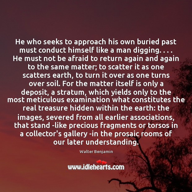 He who seeks to approach his own buried past must conduct himself Walter Benjamin Picture Quote