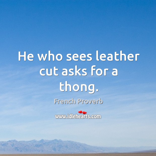 He who sees leather cut asks for a thong. Image