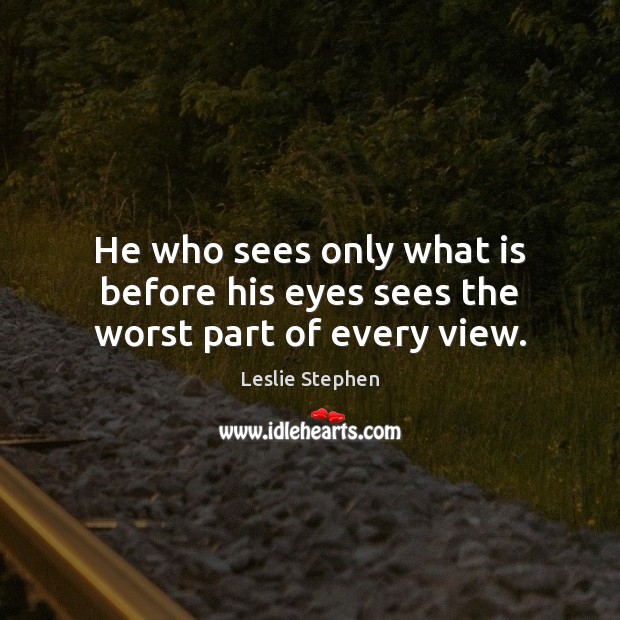 He who sees only what is before his eyes sees the worst part of every view. Leslie Stephen Picture Quote