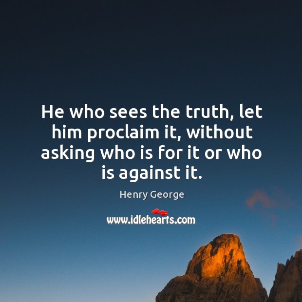 He who sees the truth, let him proclaim it, without asking who is for it or who is against it. Henry George Picture Quote