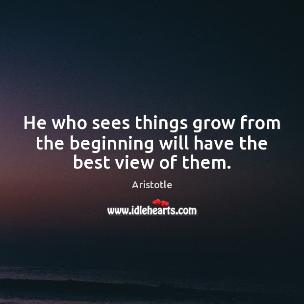 He who sees things grow from the beginning will have the best view of them. Image