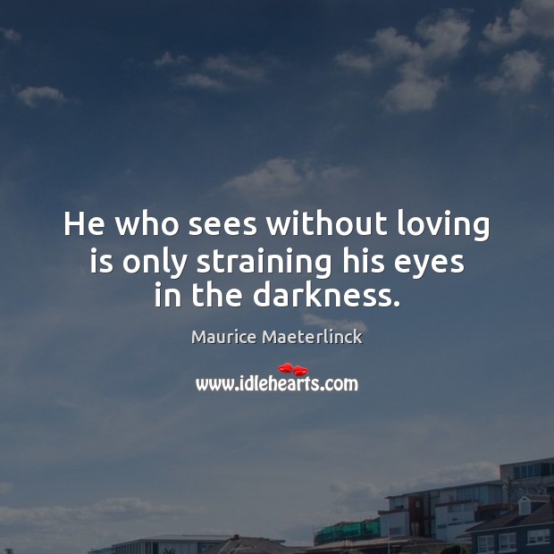 He who sees without loving is only straining his eyes in the darkness. Maurice Maeterlinck Picture Quote