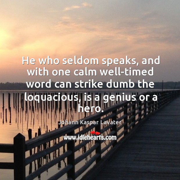 He who seldom speaks, and with one calm well-timed word can strike dumb the loquacious, is a genius or a hero. Johann Kaspar Lavater Picture Quote