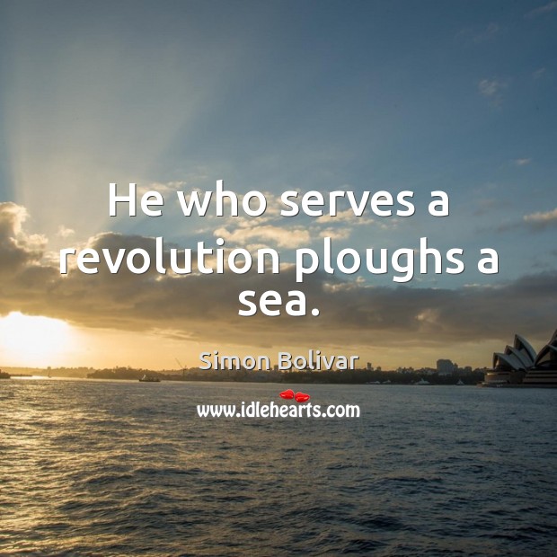 He who serves a revolution ploughs a sea. Simon Bolivar Picture Quote