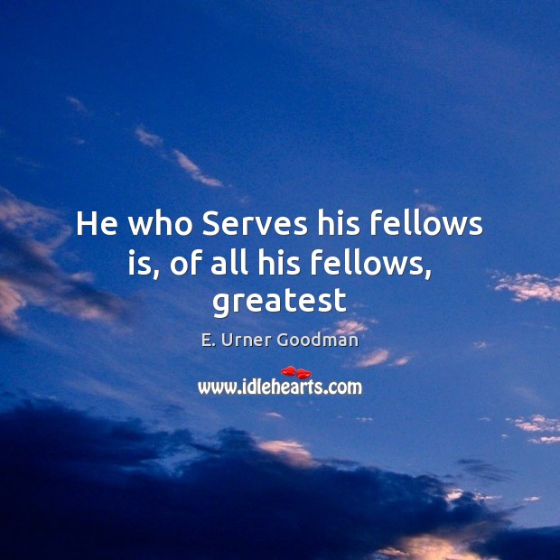 He who Serves his fellows is, of all his fellows, greatest E. Urner Goodman Picture Quote