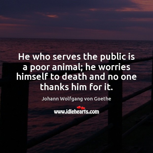 He who serves the public is a poor animal; he worries himself Johann Wolfgang von Goethe Picture Quote