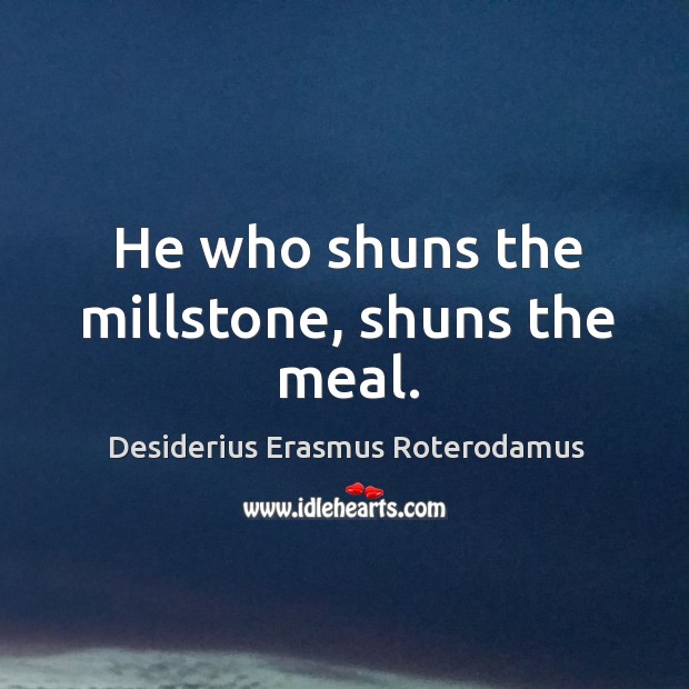 He who shuns the millstone, shuns the meal. Desiderius Erasmus Roterodamus Picture Quote