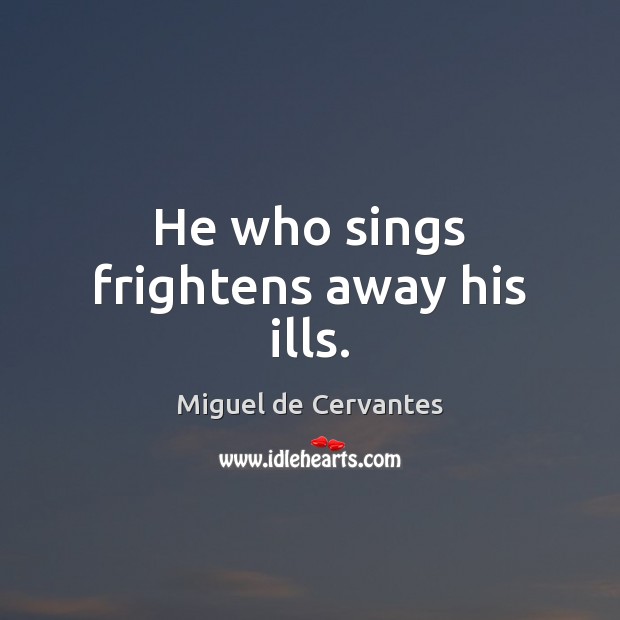 He who sings frightens away his ills. Miguel de Cervantes Picture Quote