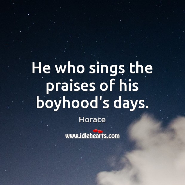 He who sings the praises of his boyhood’s days. Horace Picture Quote