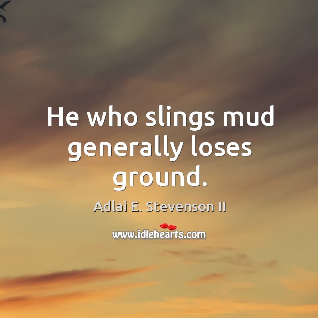 He who slings mud generally loses ground. Adlai E. Stevenson II Picture Quote