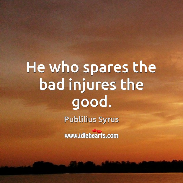 He who spares the bad injures the good. Publilius Syrus Picture Quote