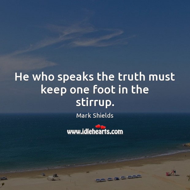 He who speaks the truth must keep one foot in the stirrup. Mark Shields Picture Quote