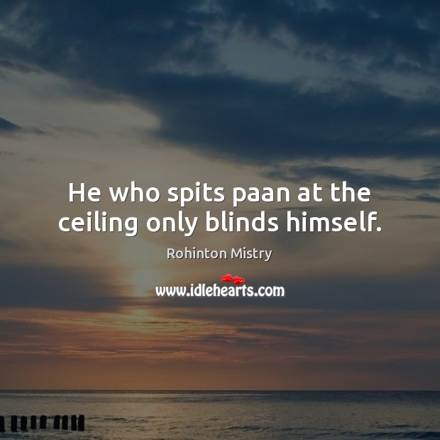 He who spits paan at the ceiling only blinds himself. Rohinton Mistry Picture Quote
