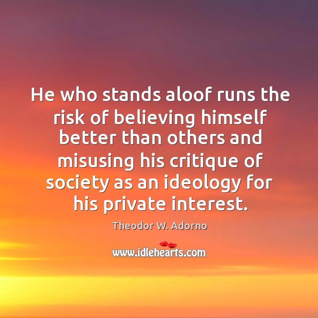 He who stands aloof runs the risk of believing himself better than others and misusing his Theodor W. Adorno Picture Quote