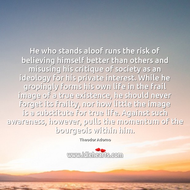 He who stands aloof runs the risk of believing himself better than Theodor Adorno Picture Quote