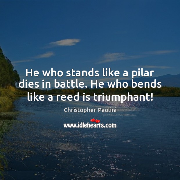 He who stands like a pilar dies in battle. He who bends like a reed is triumphant! Christopher Paolini Picture Quote