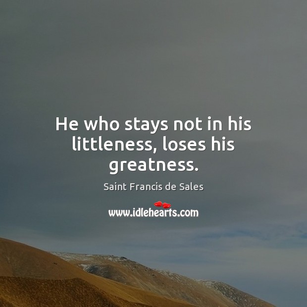 He who stays not in his littleness, loses his greatness. Saint Francis de Sales Picture Quote