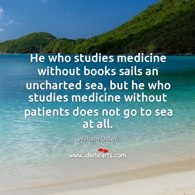 He who studies medicine without books sails an uncharted sea William Osler Picture Quote