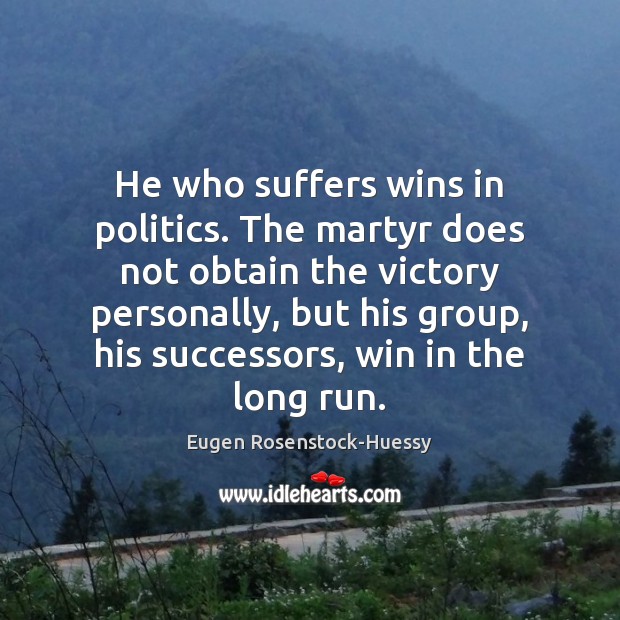 He who suffers wins in politics. The martyr does not obtain the Eugen Rosenstock-Huessy Picture Quote