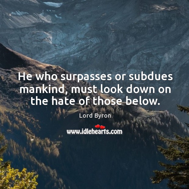 He who surpasses or subdues mankind, must look down on the hate of those below. Lord Byron Picture Quote