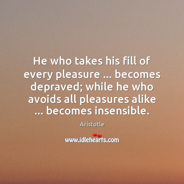 He who takes his fill of every pleasure … becomes depraved; while he Image