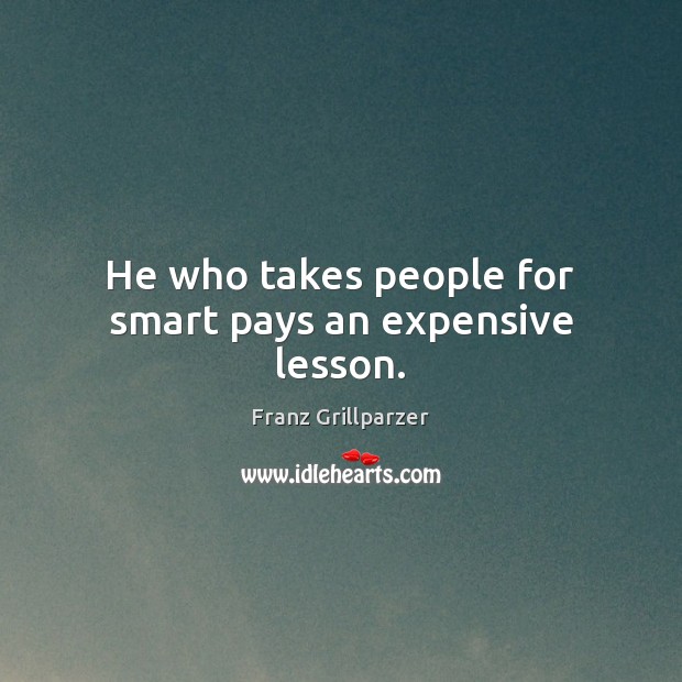 He who takes people for smart pays an expensive lesson. Franz Grillparzer Picture Quote