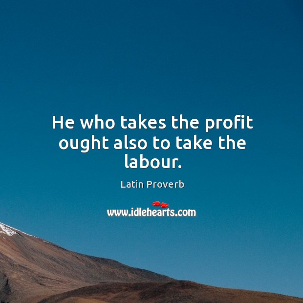 He who takes the profit ought also to take the labour. Image