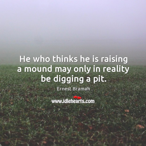 He who thinks he is raising a mound may only in reality be digging a pit. Ernest Bramah Picture Quote