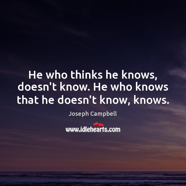 He who thinks he knows, doesn’t know. He who knows that he doesn’t know, knows. Joseph Campbell Picture Quote