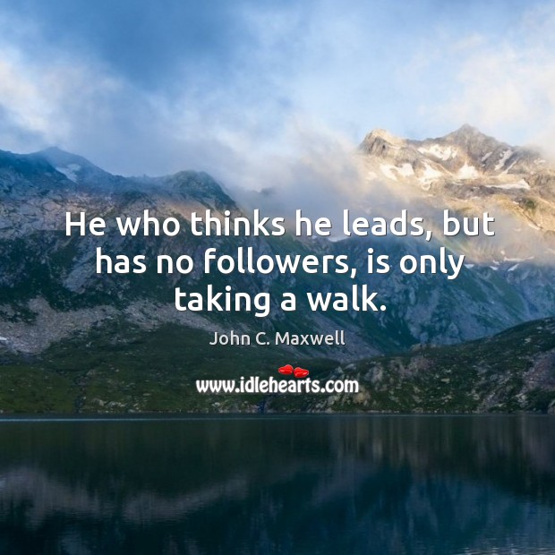 He who thinks he leads, but has no followers, is only taking a walk. John C. Maxwell Picture Quote