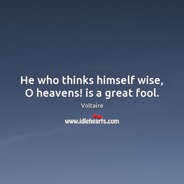 He who thinks himself wise, O heavens! is a great fool. Voltaire Picture Quote