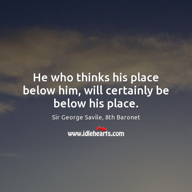 He who thinks his place below him, will certainly be below his place. Sir George Savile, 8th Baronet Picture Quote