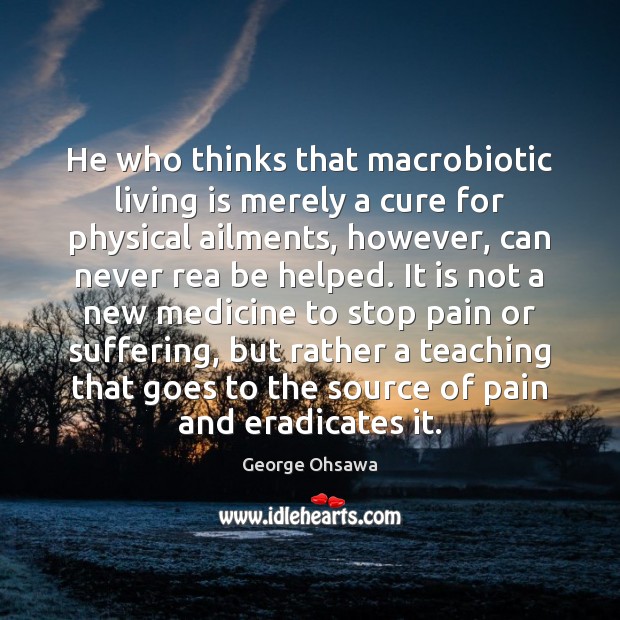 He who thinks that macrobiotic living is merely a cure for physical George Ohsawa Picture Quote