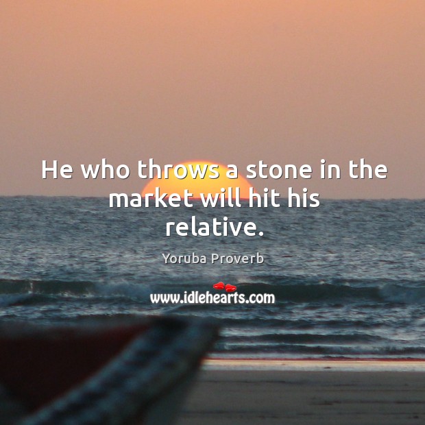 He who throws a stone in the market will hit his relative. Image