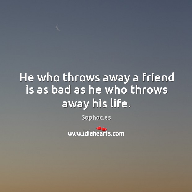 He who throws away a friend is as bad as he who throws away his life. Sophocles Picture Quote