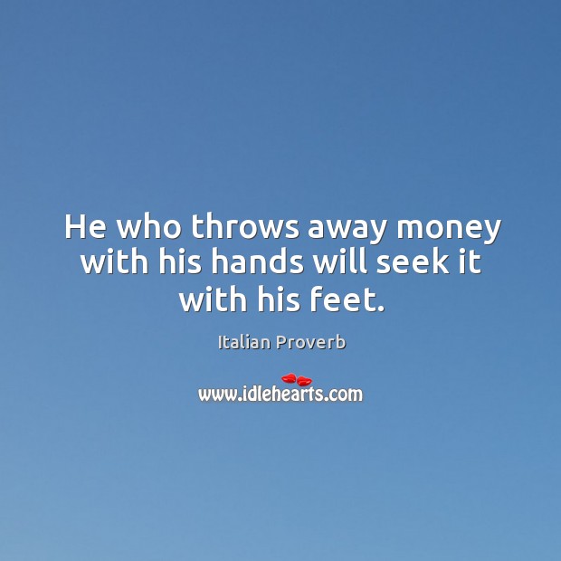 He who throws away money with his hands will seek it with his feet. Image