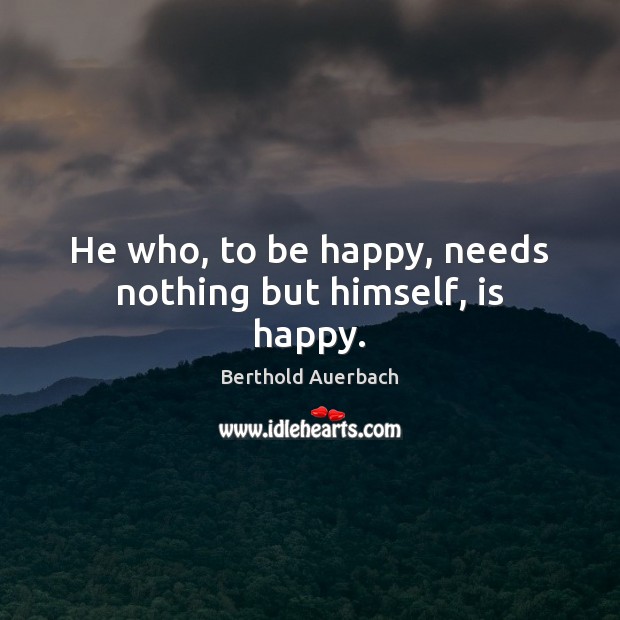He who, to be happy, needs nothing but himself, is happy. Berthold Auerbach Picture Quote