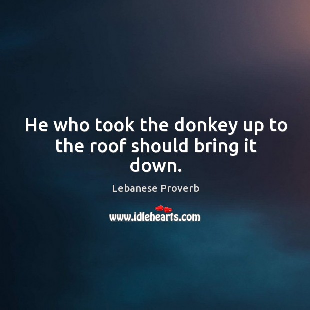 He who took the donkey up to the roof should bring it down. Lebanese Proverbs Image